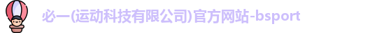 必一(运动科技有限公司)官方网站-bsport